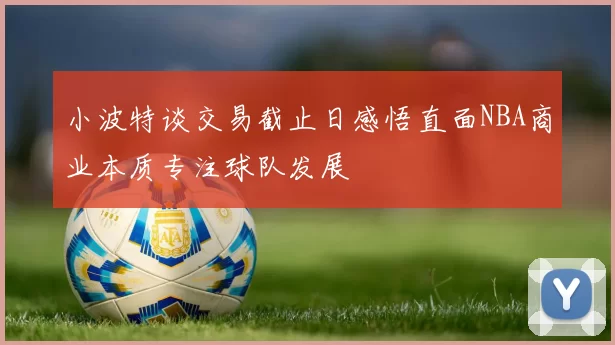 小波特谈交易截止日感悟直面NBA商业本质专注球队发展