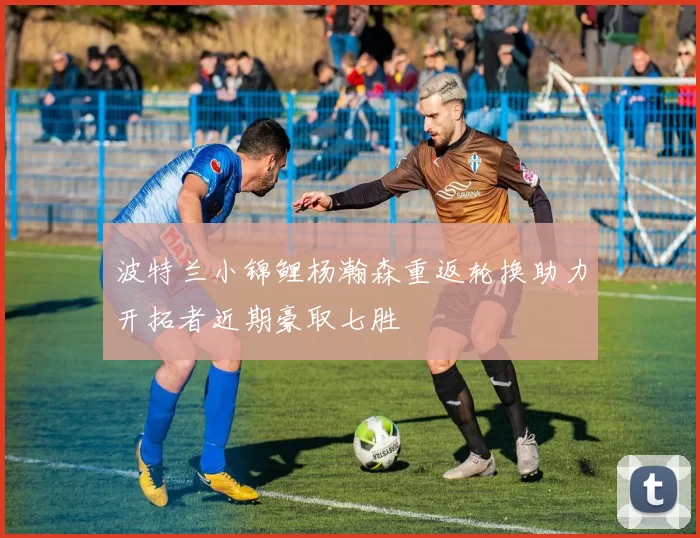波特兰小锦鲤杨瀚森重返轮换助力开拓者近期豪取七胜