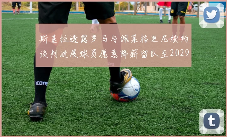 斯基拉透露罗马与佩莱格里尼续约谈判进展球员愿意降薪留队至2029年