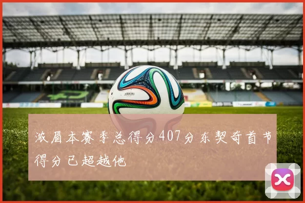 浓眉本赛季总得分407分东契奇首节得分已超越他