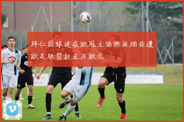 拜仁因球迷在欧冠主场燃放烟花遭欧足联罚款五万欧元