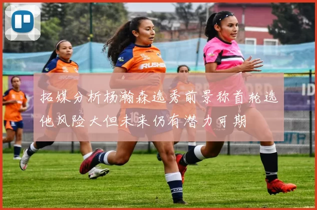 拓媒分析杨瀚森选秀前景称首轮选他风险大但未来仍有潜力可期