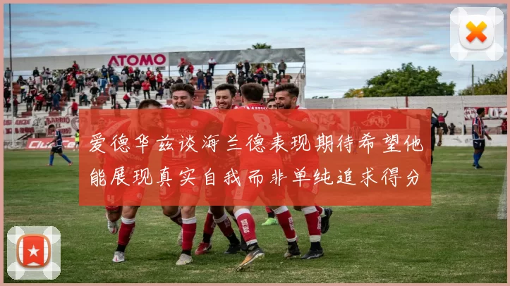 爱德华兹谈海兰德表现期待希望他能展现真实自我而非单纯追求得分