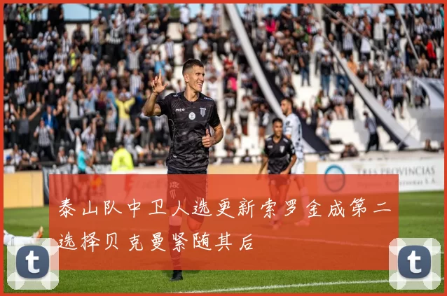 泰山队中卫人选更新索罗金成第二选择贝克曼紧随其后