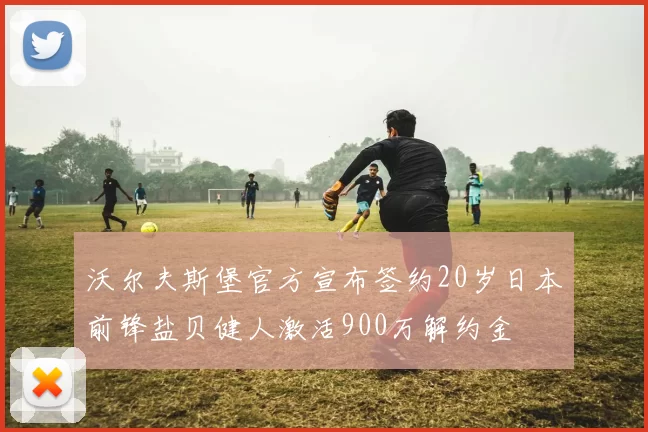 沃尔夫斯堡官方宣布签约20岁日本前锋盐贝健人激活900万解约金