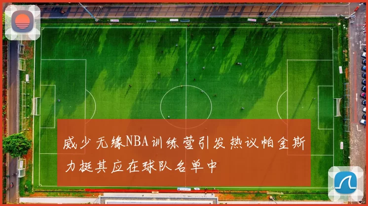 威少无缘NBA训练营引发热议帕金斯力挺其应在球队名单中
