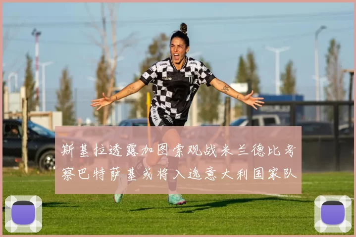 斯基拉透露加图索观战米兰德比考察巴特萨基或将入选意大利国家队