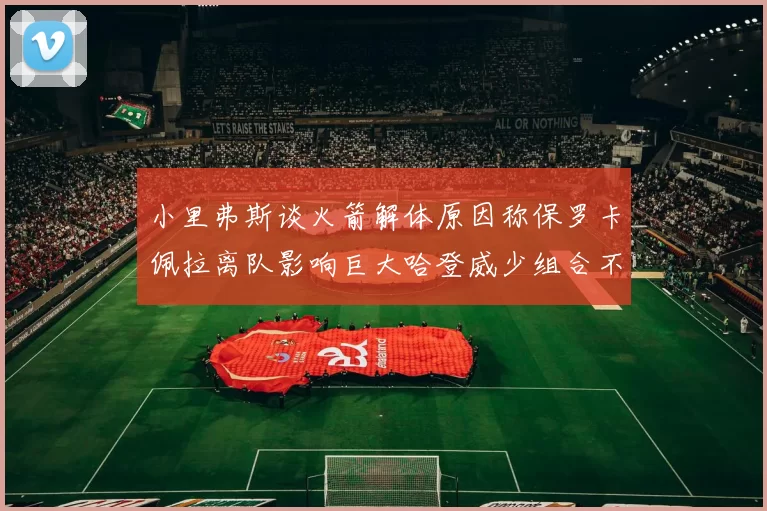 小里弗斯谈火箭解体原因称保罗卡佩拉离队影响巨大哈登威少组合不和谐