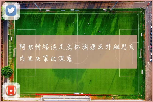 阿尔特塔谈足总杯渊源及外租恩瓦内里决策的深意