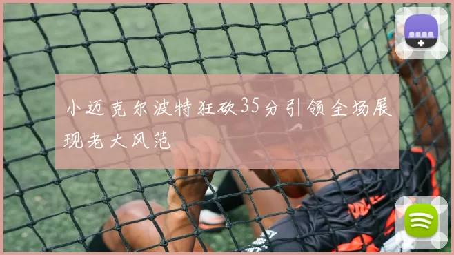 小迈克尔波特狂砍35分引领全场展现老大风范