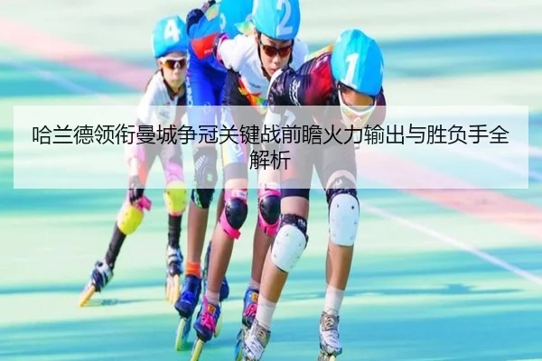 哈兰德领衔曼城争冠关键战前瞻火力输出与胜负手全解析